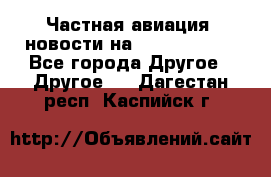 Частная авиация, новости на AirCargoNews - Все города Другое » Другое   . Дагестан респ.,Каспийск г.